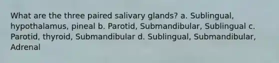 What are the three paired salivary glands? a. Sublingual, hypothalamus, pineal b. Parotid, Submandibular, Sublingual c. Parotid, thyroid, Submandibular d. Sublingual, Submandibular, Adrenal