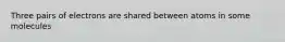 Three pairs of electrons are shared between atoms in some molecules