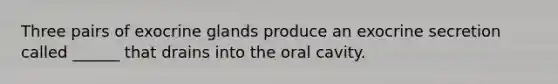 Three pairs of exocrine glands produce an exocrine secretion called ______ that drains into the oral cavity.