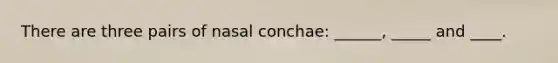 There are three pairs of nasal conchae: ______, _____ and ____.