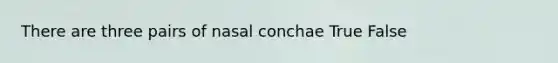 There are three pairs of nasal conchae True False