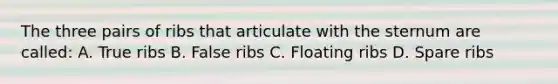 The three pairs of ribs that articulate with the sternum are called: A. True ribs B. False ribs C. Floating ribs D. Spare ribs