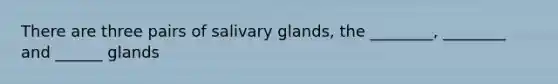 There are three pairs of salivary glands, the ________, ________ and ______ glands