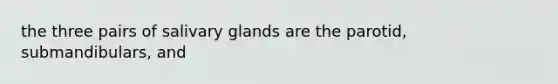 the three pairs of salivary glands are the parotid, submandibulars, and