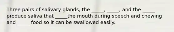 Three pairs of salivary glands, the _____, _____, and the _____ produce saliva that _____<a href='https://www.questionai.com/knowledge/krBoWYDU6j-the-mouth' class='anchor-knowledge'>the mouth</a> during speech and chewing and _____ food so it can be swallowed easily.