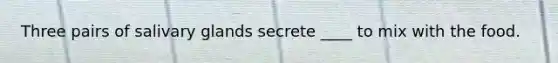 Three pairs of salivary glands secrete ____ to mix with the food.