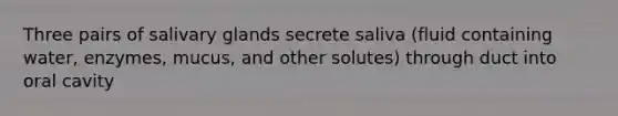 Three pairs of salivary glands secrete saliva (fluid containing water, enzymes, mucus, and other solutes) through duct into oral cavity