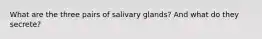 What are the three pairs of salivary glands? And what do they secrete?