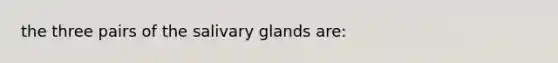 the three pairs of the salivary glands are: