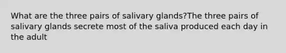 What are the three pairs of salivary glands?The three pairs of salivary glands secrete most of the saliva produced each day in the adult