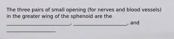 The three pairs of small opening (for nerves and blood vessels) in the greater wing of the sphenoid are the __________________________, ______________________, and ____________________