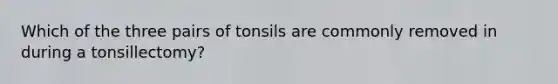 Which of the three pairs of tonsils are commonly removed in during a tonsillectomy?