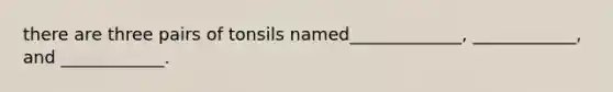 there are three pairs of tonsils named_____________, ____________, and ____________.