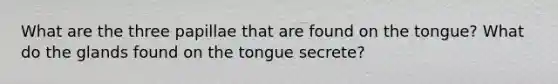 What are the three papillae that are found on the tongue? What do the glands found on the tongue secrete?