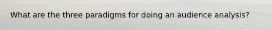 What are the three paradigms for doing an audience analysis?