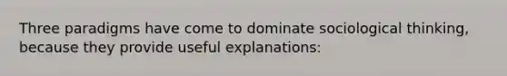 Three paradigms have come to dominate sociological thinking, because they provide useful explanations: