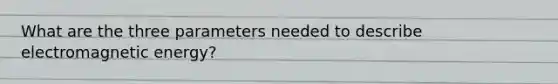 What are the three parameters needed to describe electromagnetic energy?