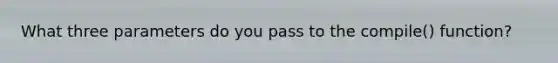 What three parameters do you pass to the compile() function?