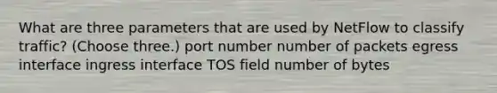 What are three parameters that are used by NetFlow to classify traffic? (Choose three.) port number number of packets egress interface ingress interface TOS field number of bytes