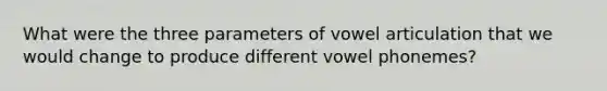 What were the three parameters of vowel articulation that we would change to produce different vowel phonemes?