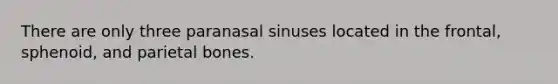 There are only three paranasal sinuses located in the frontal, sphenoid, and parietal bones.