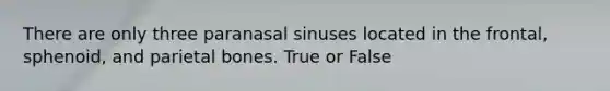 There are only three paranasal sinuses located in the frontal, sphenoid, and parietal bones. True or False