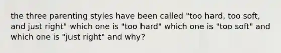 the three parenting styles have been called "too hard, too soft, and just right" which one is "too hard" which one is "too soft" and which one is "just right" and why?