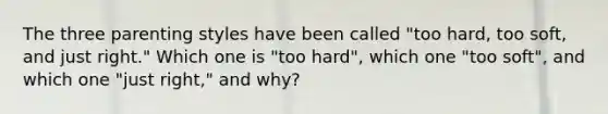 The three parenting styles have been called "too hard, too soft, and just right." Which one is "too hard", which one "too soft", and which one "just right," and why?