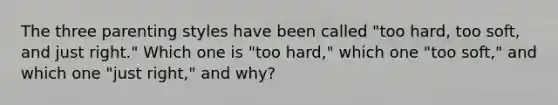 The three parenting styles have been called "too hard, too soft, and just right." Which one is "too hard," which one "too soft," and which one "just right," and why?