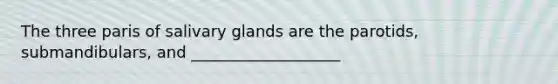 The three paris of salivary glands are the parotids, submandibulars, and ___________________