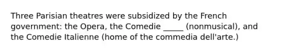 Three Parisian theatres were subsidized by the French government: the Opera, the Comedie _____ (nonmusical), and the Comedie Italienne (home of the commedia dell'arte.)