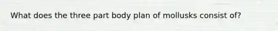 What does the three part body plan of mollusks consist of?