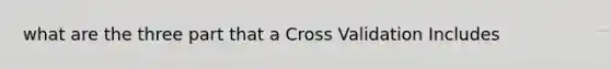 what are the three part that a Cross Validation Includes