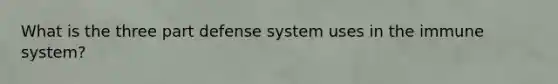 What is the three part defense system uses in the immune system?