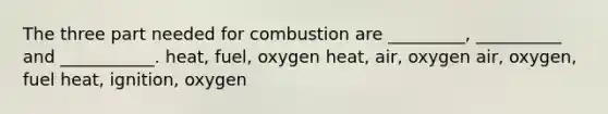 The three part needed for combustion are _________, __________ and ___________. heat, fuel, oxygen heat, air, oxygen air, oxygen, fuel heat, ignition, oxygen