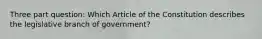 Three part question: Which Article of the Constitution describes the legislative branch of government?