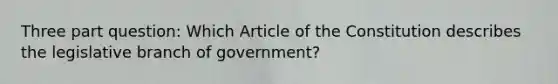 Three part question: Which Article of the Constitution describes the legislative branch of government?