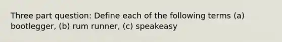 Three part question: Define each of the following terms (a) bootlegger, (b) rum runner, (c) speakeasy