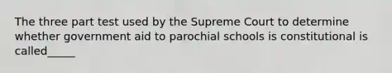 The three part test used by the Supreme Court to determine whether government aid to parochial schools is constitutional is called_____