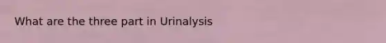 What are the three part in Urinalysis