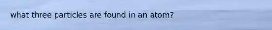 what three particles are found in an atom?