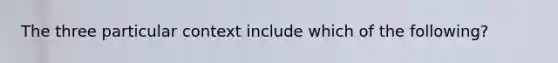 The three particular context include which of the following?