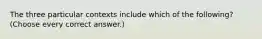 The three particular contexts include which of the following? (Choose every correct answer.)