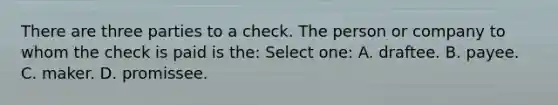 There are three parties to a check. The person or company to whom the check is paid is the: Select one: A. draftee. B. payee. C. maker. D. promissee.
