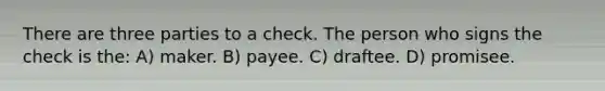 There are three parties to a check. The person who signs the check is the: A) maker. B) payee. C) draftee. D) promisee.