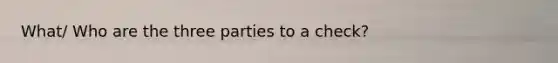 What/ Who are the three parties to a check?