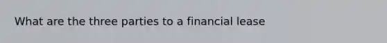 What are the three parties to a financial lease