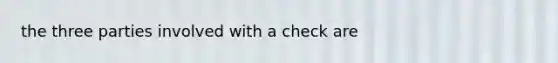 the three parties involved with a check are