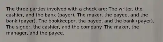 The three parties involved with a check are: The writer, the cashier, and the bank (payer). The maker, the payee, and the bank (payer). The bookkeeper, the payee, and the bank (payer). The signer, the cashier, and the company. The maker, the manager, and the payee.