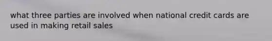 what three parties are involved when national credit cards are used in making retail sales